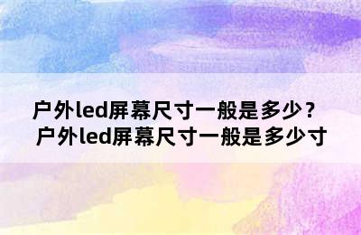 户外led屏幕尺寸一般是多少？ 户外led屏幕尺寸一般是多少寸